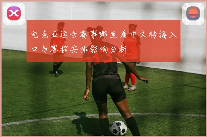 电竞亚运会赛事哪里看中文转播入口与赛程安排影响分析