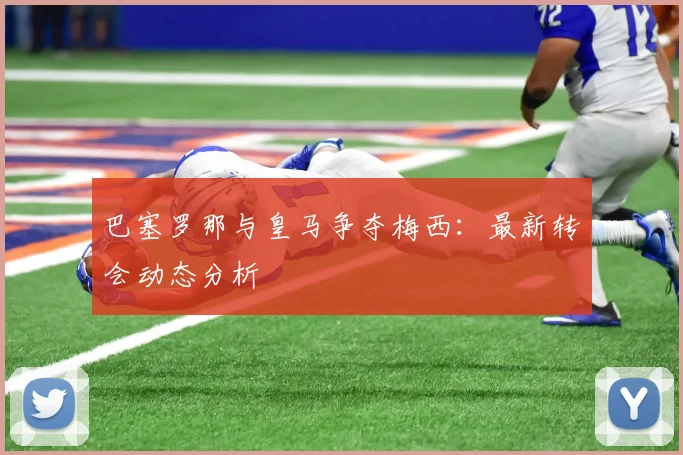 巴塞罗那与皇马争夺梅西:最新转会动态分析