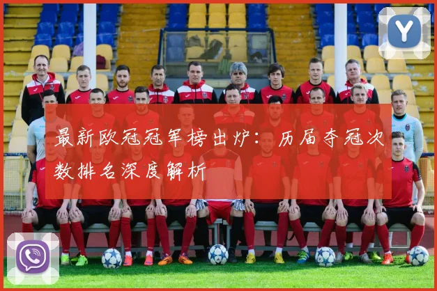 最新欧冠冠军榜出炉:历届夺冠次数排名深度解析