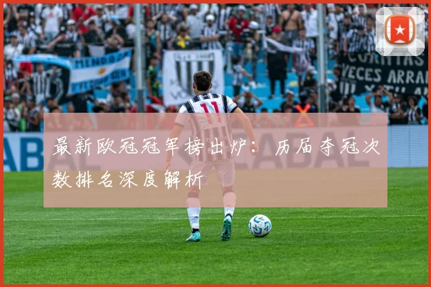 最新欧冠冠军榜出炉:历届夺冠次数排名深度解析