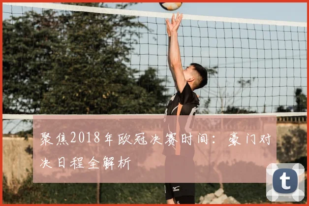 聚焦2018年欧冠决赛时间：豪门对决日程全解析