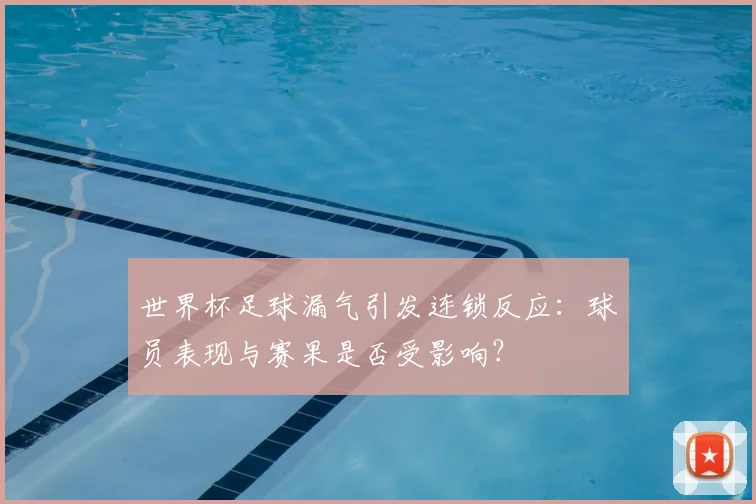 世界杯足球漏气引发连锁反应：球员表现与赛果是否受影响？