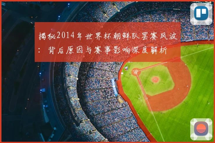 揭秘2014年世界杯朝鲜队罢赛风波：背后原因与赛事影响深度解析