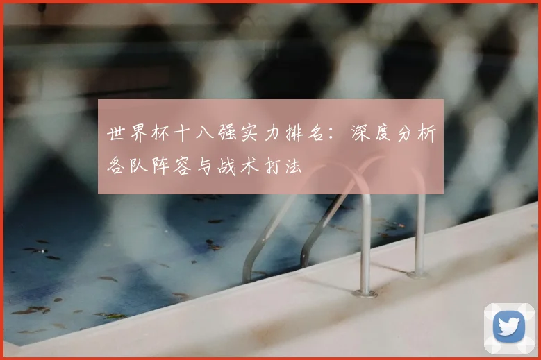 世界杯十八强实力排名：深度分析各队阵容与战术打法