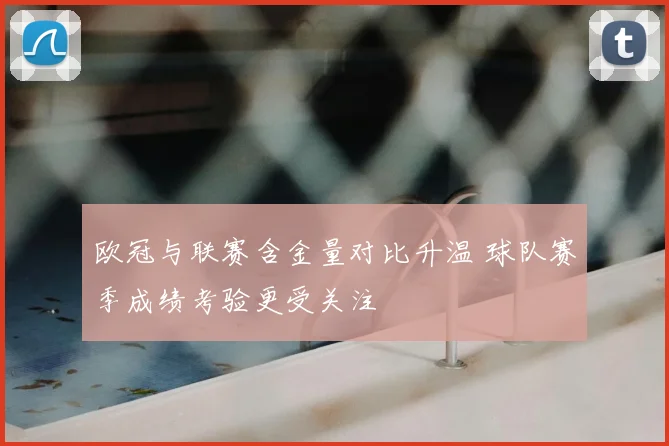 欧冠与联赛含金量对比升温 球队赛季成绩考验更受关注