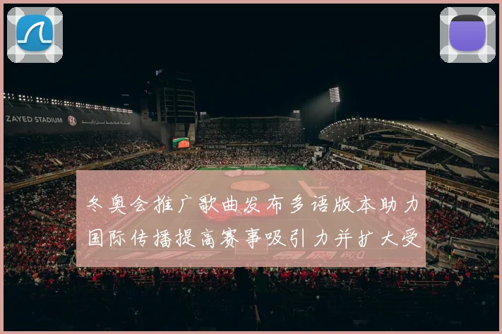 冬奥会推广歌曲发布多语版本助力国际传播提高赛事吸引力并扩大受众