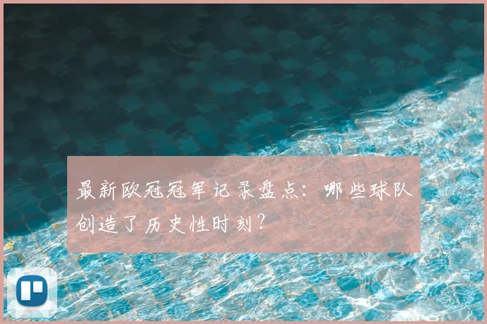 最新欧冠冠军记录盘点：哪些球队创造了历史性时刻？