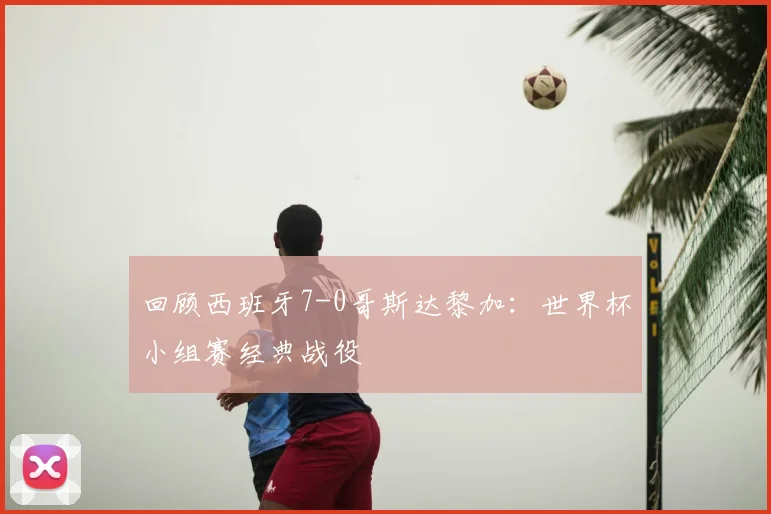回顾西班牙7-0哥斯达黎加：世界杯小组赛经典战役