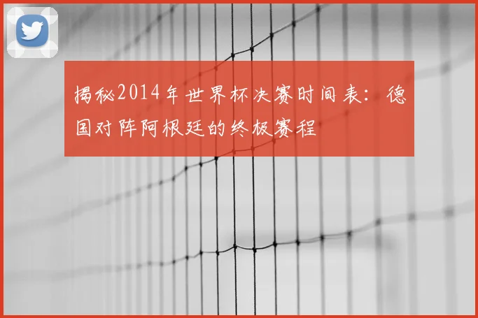 揭秘2014年世界杯决赛时间表：德国对阵阿根廷的终极赛程