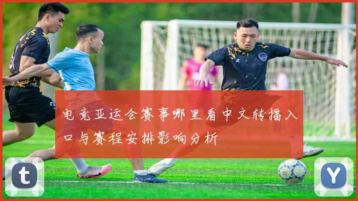 电竞亚运会赛事哪里看中文转播入口与赛程安排影响分析