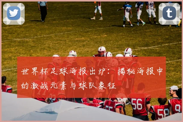 世界杯足球海报出炉：揭秘海报中的激战元素与球队象征