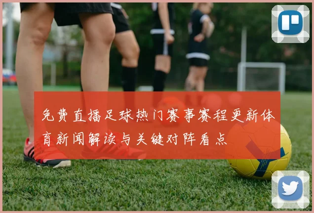 免费直播足球热门赛事赛程更新体育新闻解读与关键对阵看点