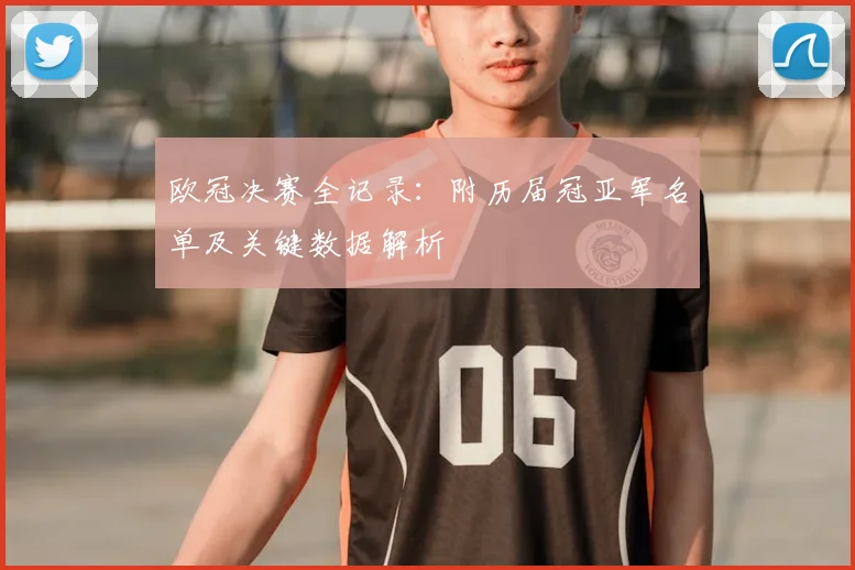 欧冠决赛全记录：附历届冠亚军名单及关键数据解析