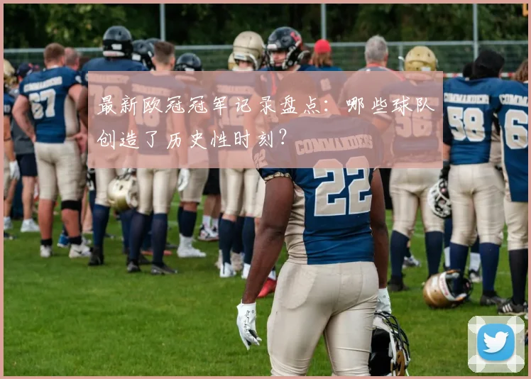 最新欧冠冠军记录盘点：哪些球队创造了历史性时刻？