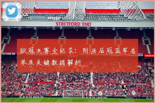 欧冠决赛全记录：附历届冠亚军名单及关键数据解析
