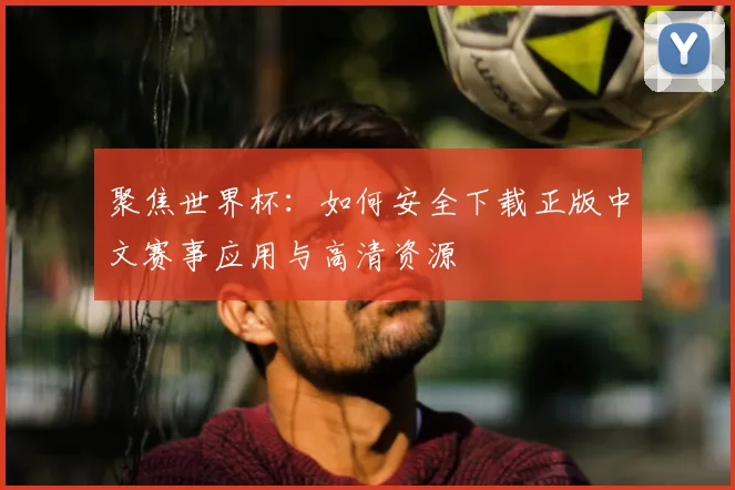 聚焦世界杯：如何安全下载正版中文赛事应用与高清资源