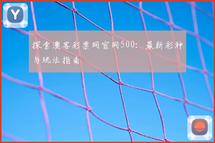探索澳客彩票网官网500：最新彩种与玩法指南