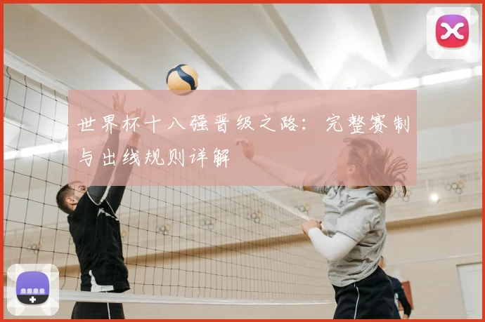 世界杯十八强晋级之路：完整赛制与出线规则详解