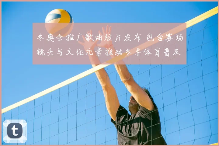 冬奥会推广歌曲短片发布 包含赛场镜头与文化元素推动冬季体育普及