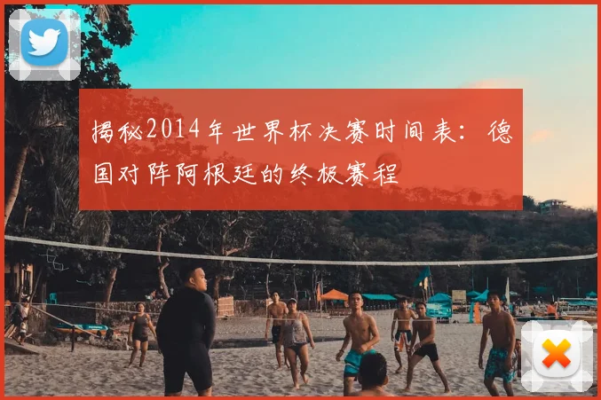 揭秘2014年世界杯决赛时间表：德国对阵阿根廷的终极赛程