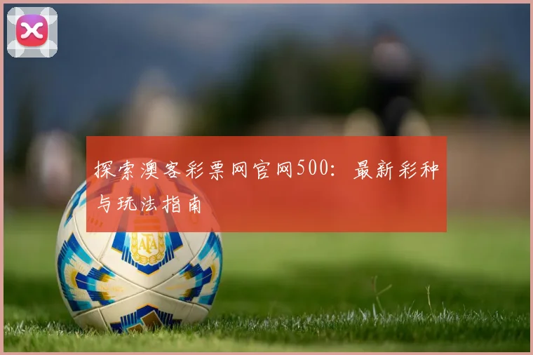 探索澳客彩票网官网500:最新彩种与玩法指南