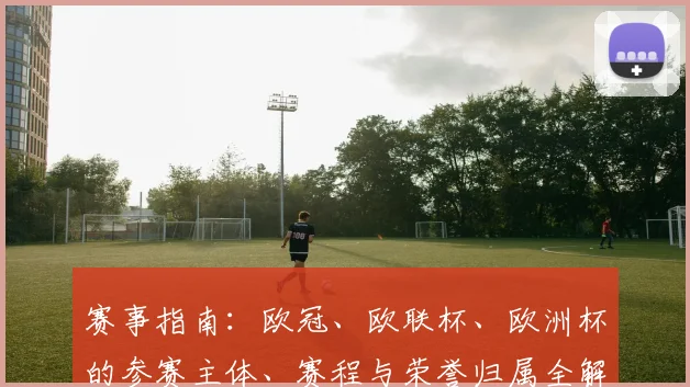 赛事指南：欧冠、欧联杯、欧洲杯的参赛主体、赛程与荣誉归属全解析