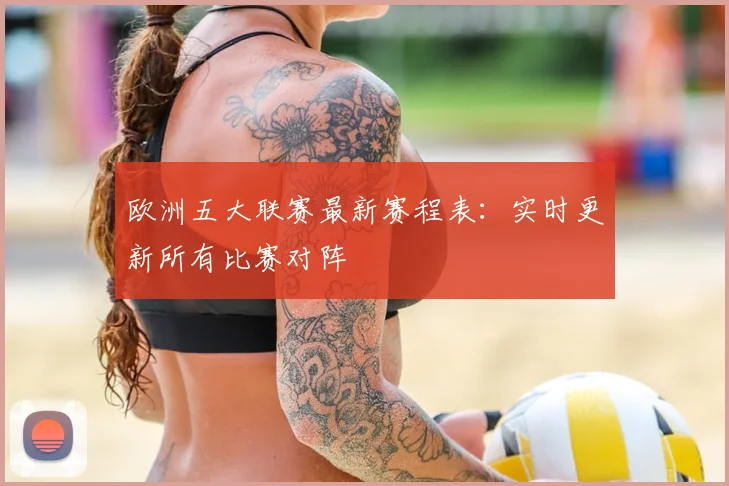 欧洲五大联赛最新赛程表:实时更新所有比赛对阵